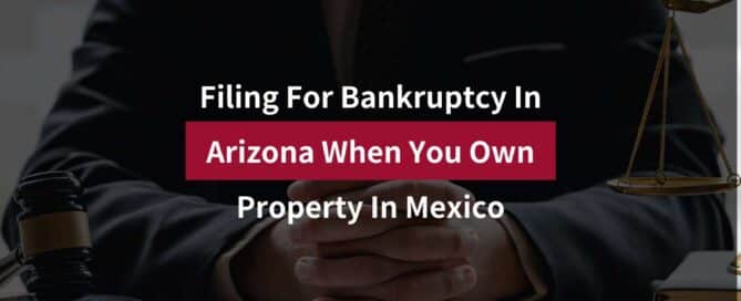 Filing For Bankruptcy In Arizona When You Own Property In Mexico